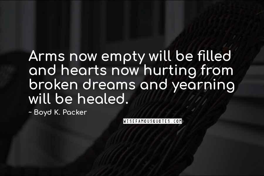 Boyd K. Packer Quotes: Arms now empty will be filled and hearts now hurting from broken dreams and yearning will be healed.