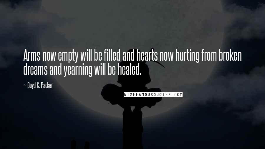 Boyd K. Packer Quotes: Arms now empty will be filled and hearts now hurting from broken dreams and yearning will be healed.