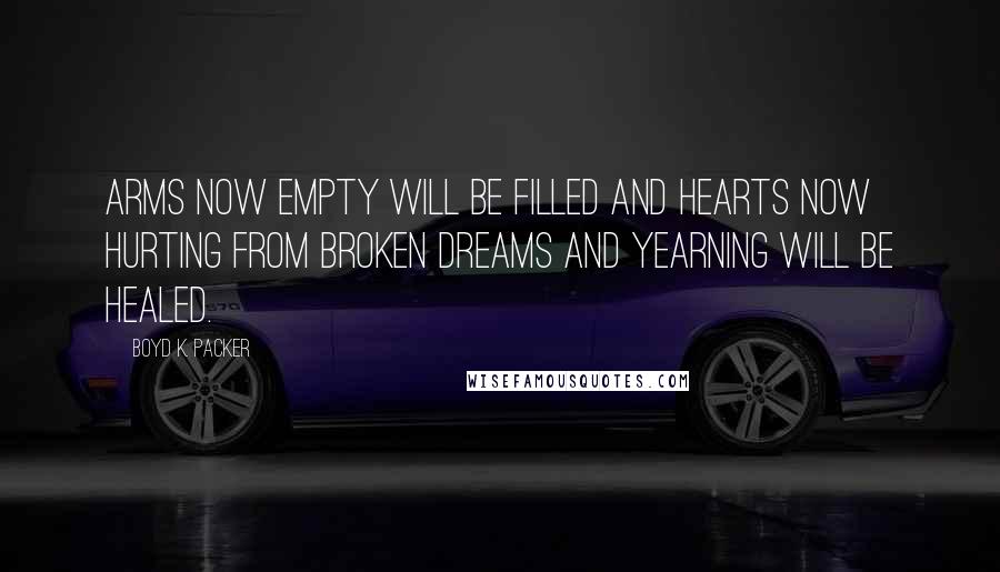 Boyd K. Packer Quotes: Arms now empty will be filled and hearts now hurting from broken dreams and yearning will be healed.