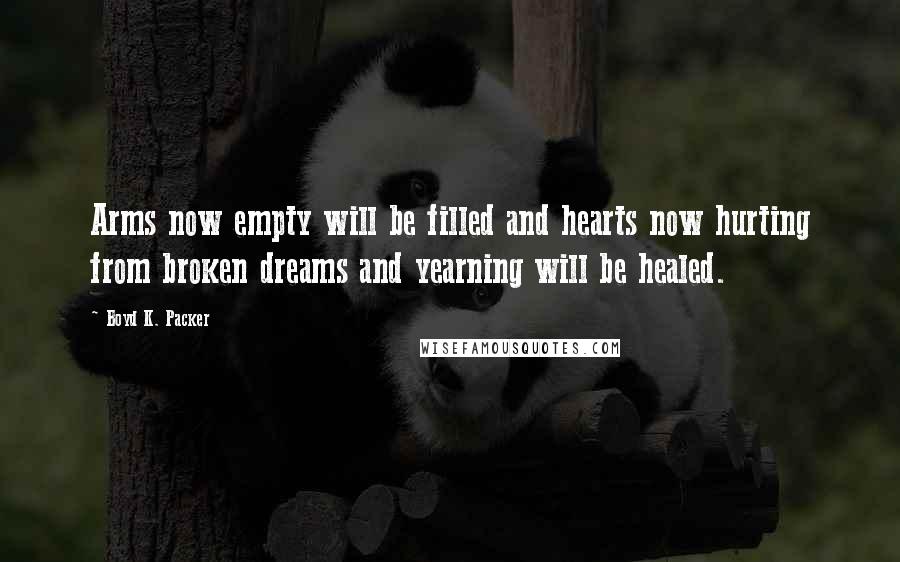 Boyd K. Packer Quotes: Arms now empty will be filled and hearts now hurting from broken dreams and yearning will be healed.