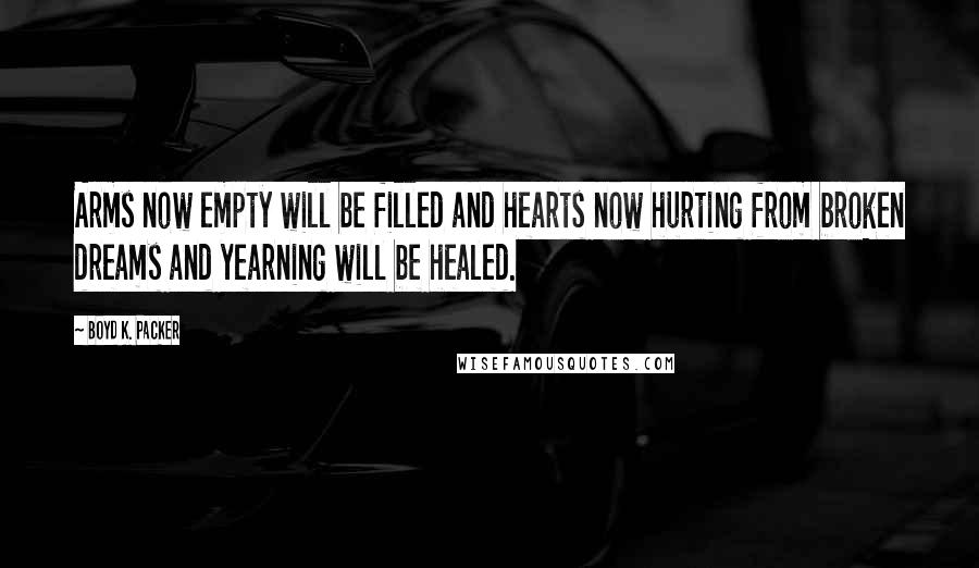 Boyd K. Packer Quotes: Arms now empty will be filled and hearts now hurting from broken dreams and yearning will be healed.