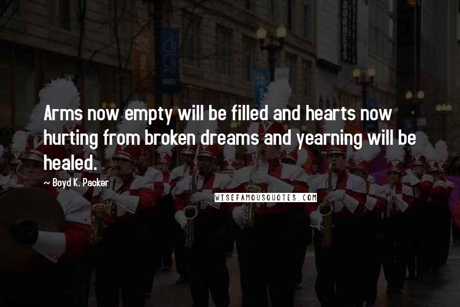 Boyd K. Packer Quotes: Arms now empty will be filled and hearts now hurting from broken dreams and yearning will be healed.