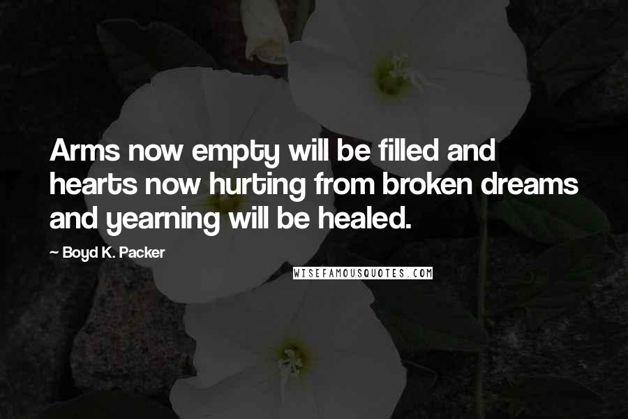 Boyd K. Packer Quotes: Arms now empty will be filled and hearts now hurting from broken dreams and yearning will be healed.