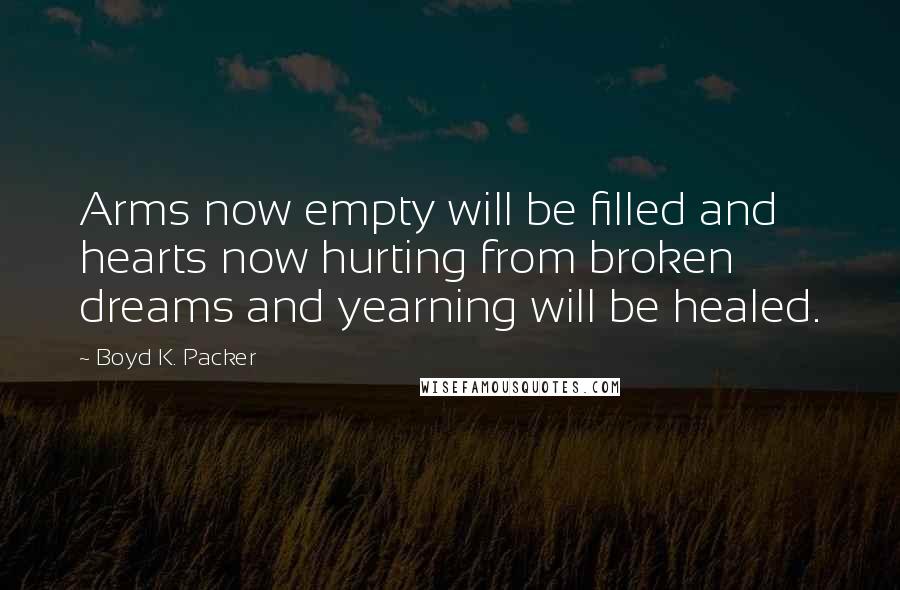 Boyd K. Packer Quotes: Arms now empty will be filled and hearts now hurting from broken dreams and yearning will be healed.