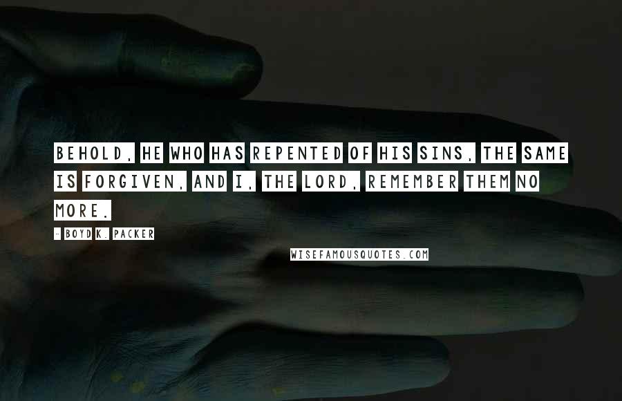 Boyd K. Packer Quotes: Behold, he who has repented of his sins, the same is forgiven, and I, the Lord, remember them no more.