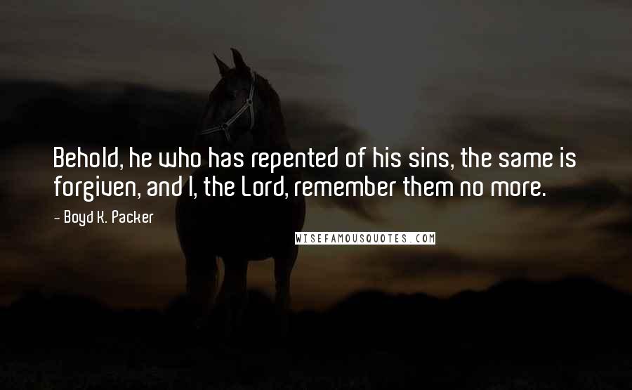 Boyd K. Packer Quotes: Behold, he who has repented of his sins, the same is forgiven, and I, the Lord, remember them no more.