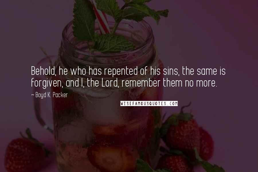 Boyd K. Packer Quotes: Behold, he who has repented of his sins, the same is forgiven, and I, the Lord, remember them no more.