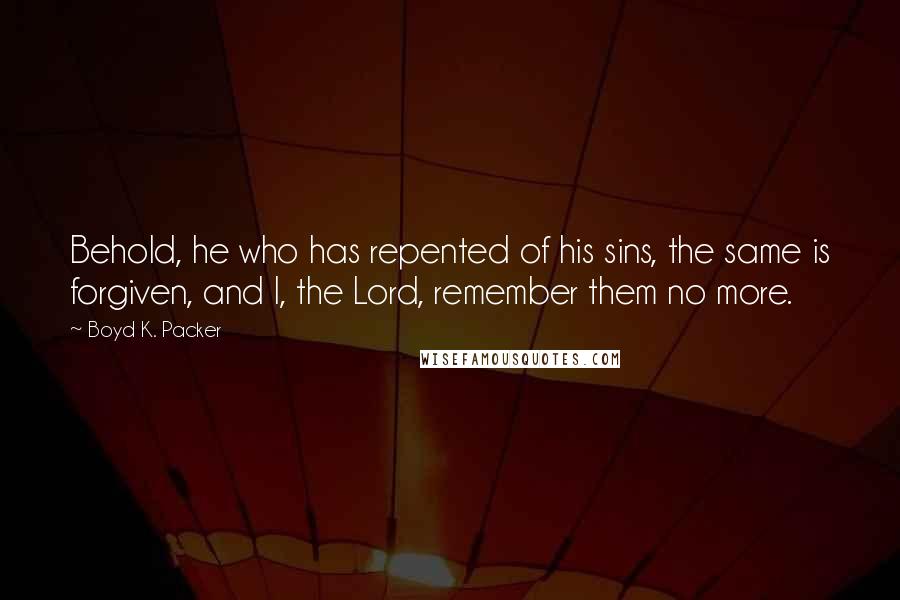 Boyd K. Packer Quotes: Behold, he who has repented of his sins, the same is forgiven, and I, the Lord, remember them no more.