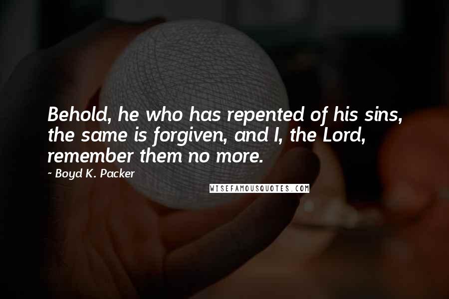 Boyd K. Packer Quotes: Behold, he who has repented of his sins, the same is forgiven, and I, the Lord, remember them no more.