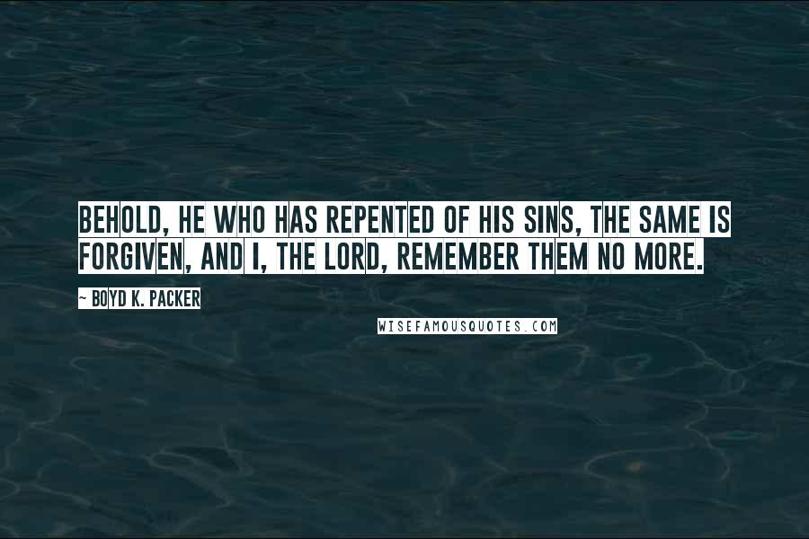 Boyd K. Packer Quotes: Behold, he who has repented of his sins, the same is forgiven, and I, the Lord, remember them no more.