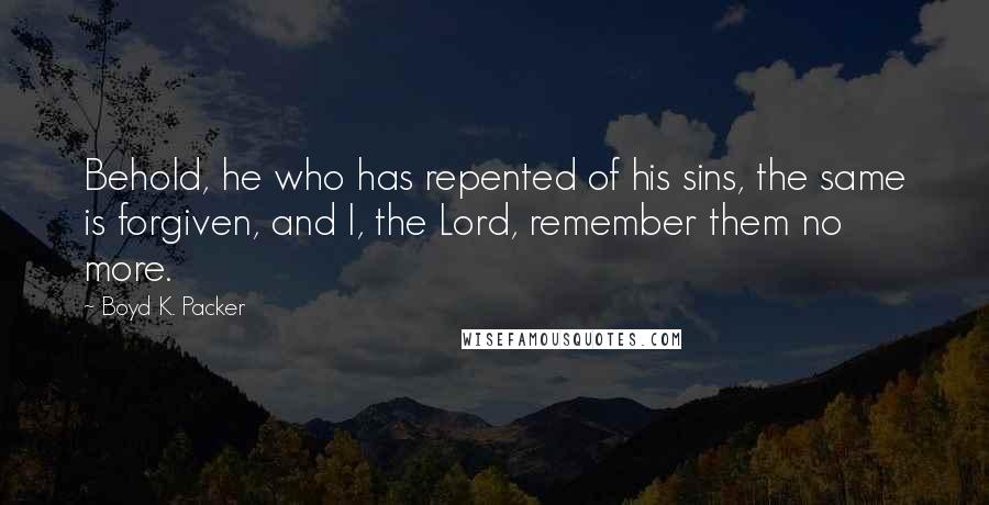 Boyd K. Packer Quotes: Behold, he who has repented of his sins, the same is forgiven, and I, the Lord, remember them no more.