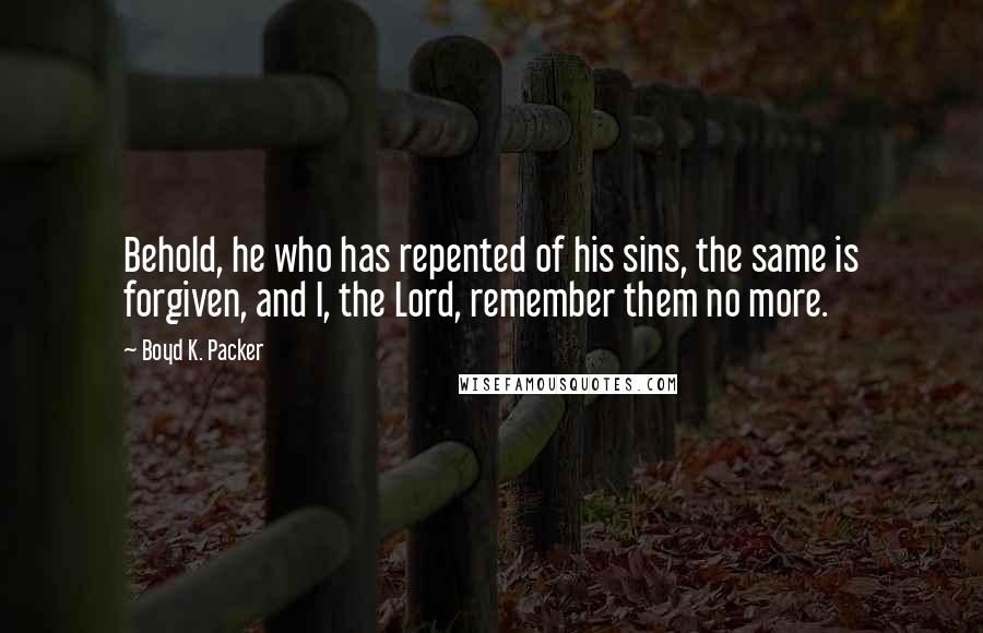 Boyd K. Packer Quotes: Behold, he who has repented of his sins, the same is forgiven, and I, the Lord, remember them no more.