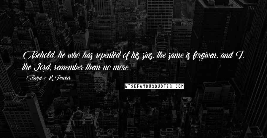 Boyd K. Packer Quotes: Behold, he who has repented of his sins, the same is forgiven, and I, the Lord, remember them no more.