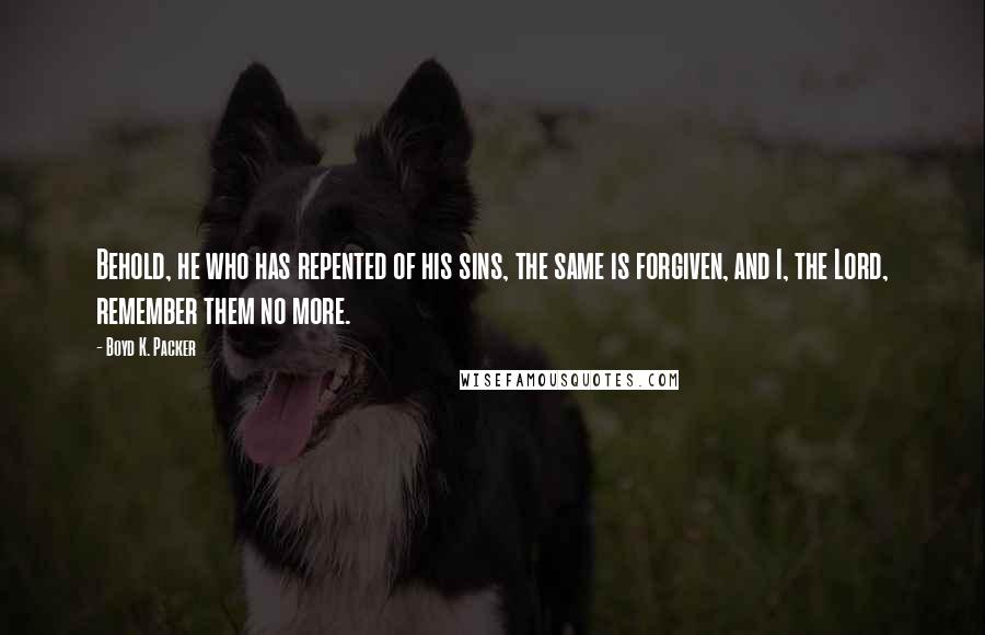 Boyd K. Packer Quotes: Behold, he who has repented of his sins, the same is forgiven, and I, the Lord, remember them no more.