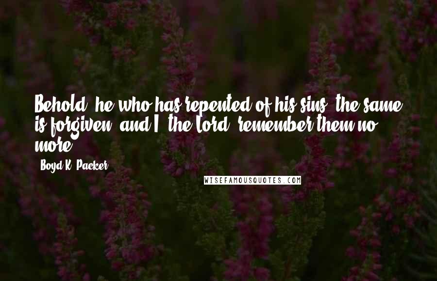 Boyd K. Packer Quotes: Behold, he who has repented of his sins, the same is forgiven, and I, the Lord, remember them no more.