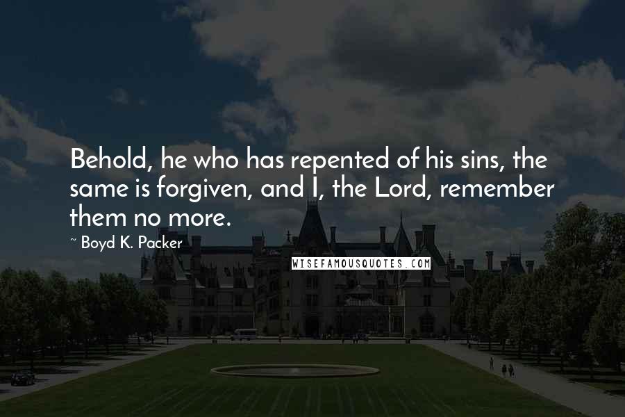 Boyd K. Packer Quotes: Behold, he who has repented of his sins, the same is forgiven, and I, the Lord, remember them no more.
