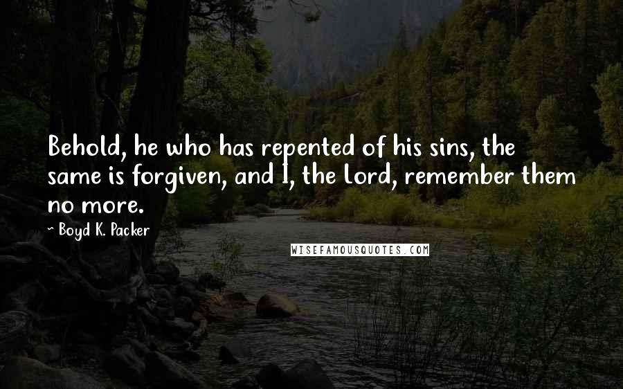 Boyd K. Packer Quotes: Behold, he who has repented of his sins, the same is forgiven, and I, the Lord, remember them no more.