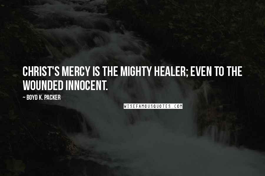 Boyd K. Packer Quotes: Christ's mercy is the mighty healer; even to the wounded innocent.