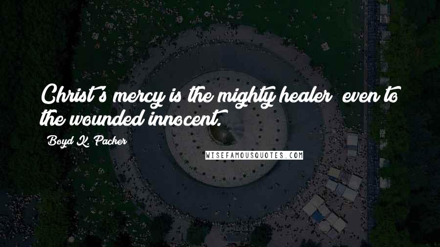 Boyd K. Packer Quotes: Christ's mercy is the mighty healer; even to the wounded innocent.