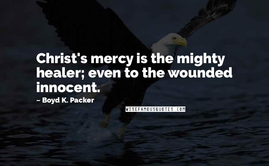 Boyd K. Packer Quotes: Christ's mercy is the mighty healer; even to the wounded innocent.