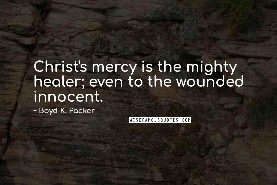 Boyd K. Packer Quotes: Christ's mercy is the mighty healer; even to the wounded innocent.