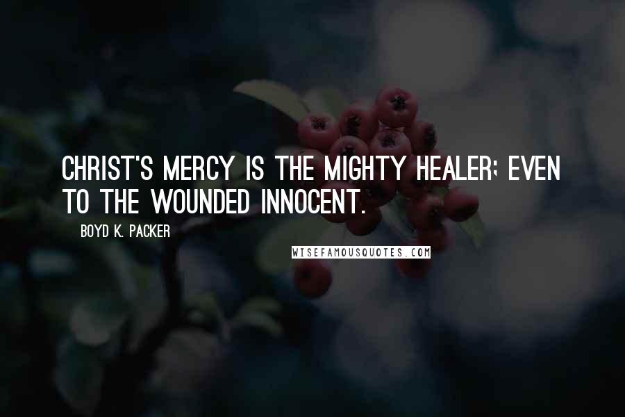 Boyd K. Packer Quotes: Christ's mercy is the mighty healer; even to the wounded innocent.