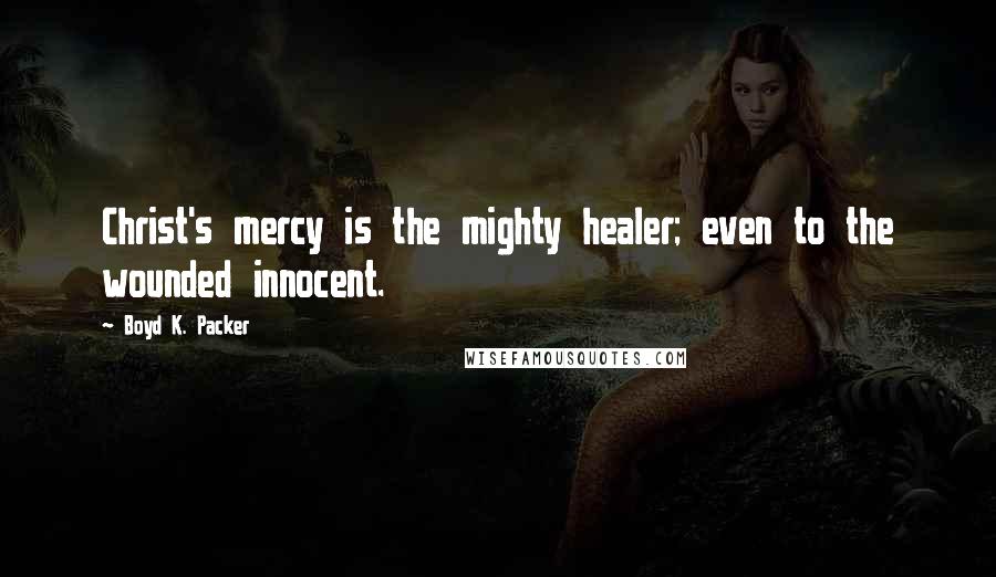 Boyd K. Packer Quotes: Christ's mercy is the mighty healer; even to the wounded innocent.