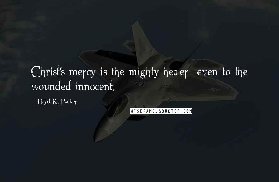 Boyd K. Packer Quotes: Christ's mercy is the mighty healer; even to the wounded innocent.