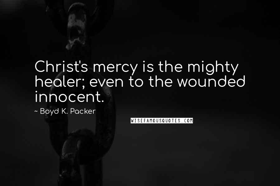 Boyd K. Packer Quotes: Christ's mercy is the mighty healer; even to the wounded innocent.