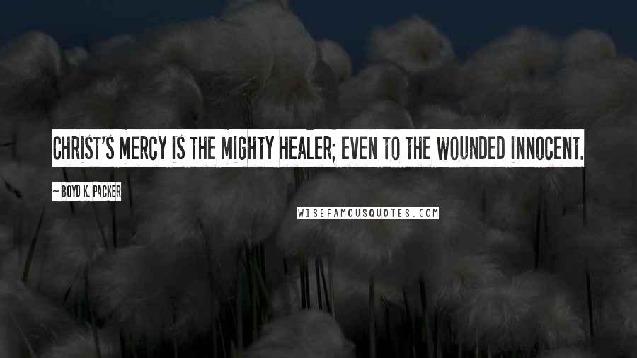 Boyd K. Packer Quotes: Christ's mercy is the mighty healer; even to the wounded innocent.