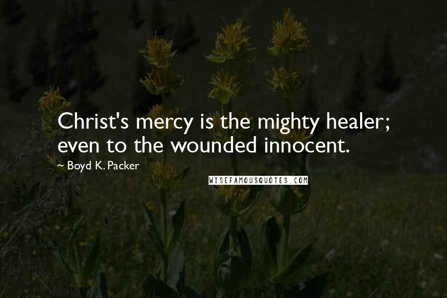 Boyd K. Packer Quotes: Christ's mercy is the mighty healer; even to the wounded innocent.