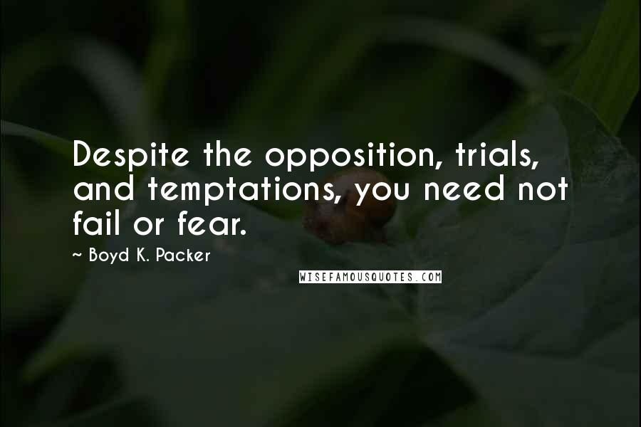 Boyd K. Packer Quotes: Despite the opposition, trials, and temptations, you need not fail or fear.