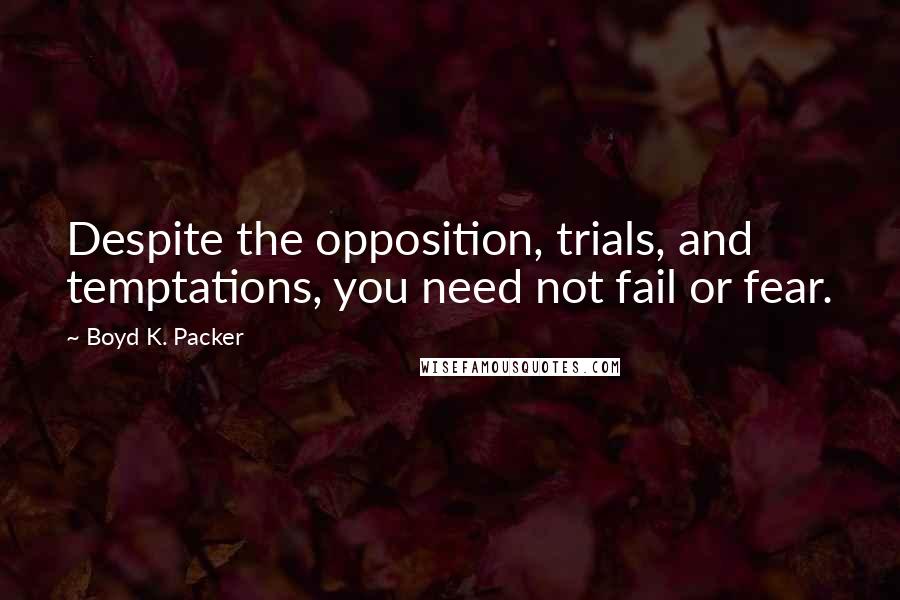 Boyd K. Packer Quotes: Despite the opposition, trials, and temptations, you need not fail or fear.