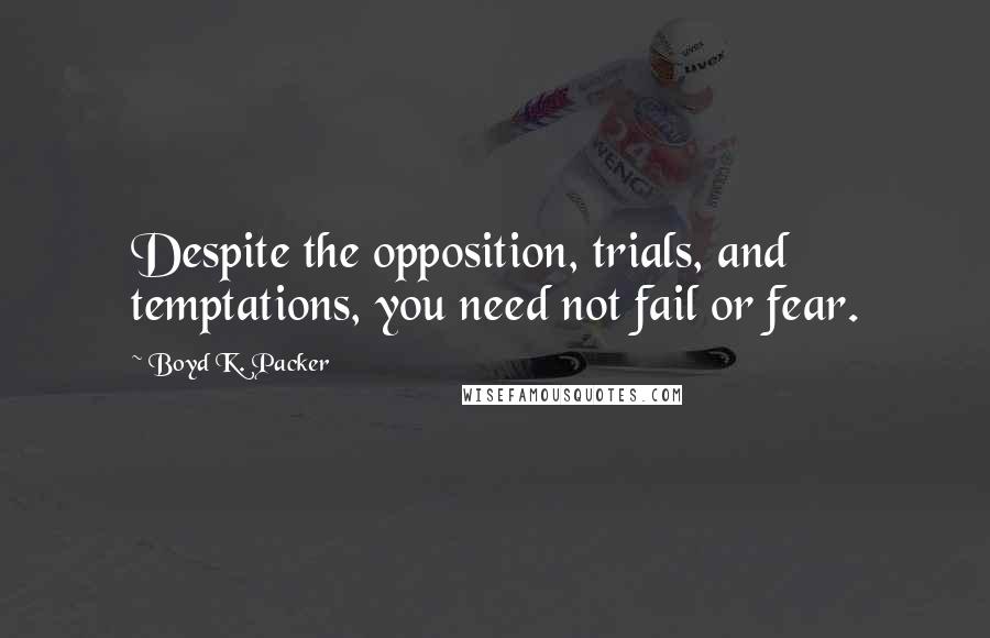 Boyd K. Packer Quotes: Despite the opposition, trials, and temptations, you need not fail or fear.