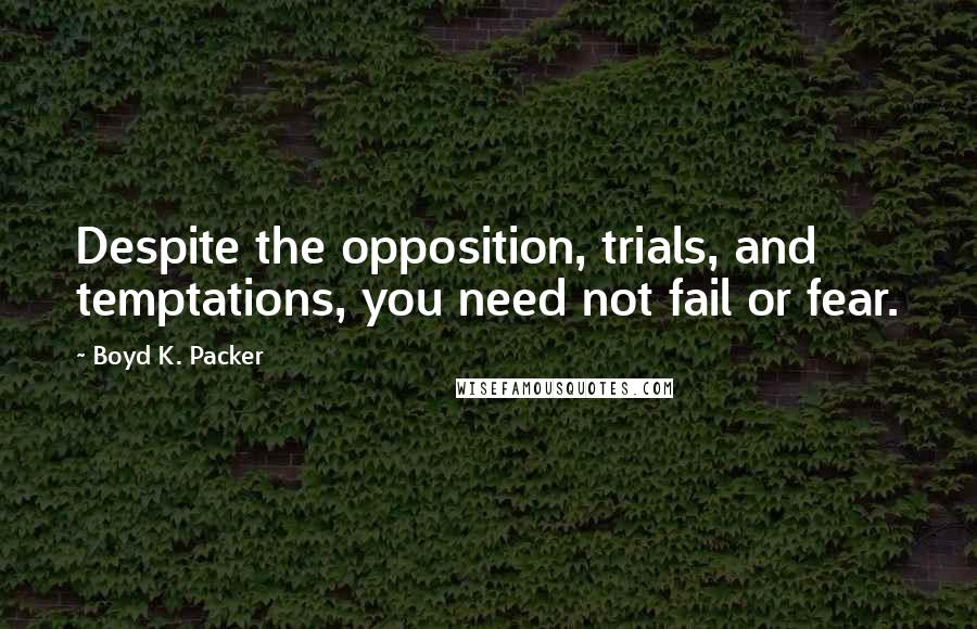 Boyd K. Packer Quotes: Despite the opposition, trials, and temptations, you need not fail or fear.