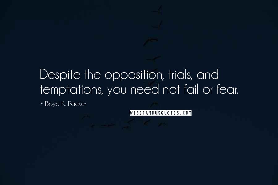 Boyd K. Packer Quotes: Despite the opposition, trials, and temptations, you need not fail or fear.