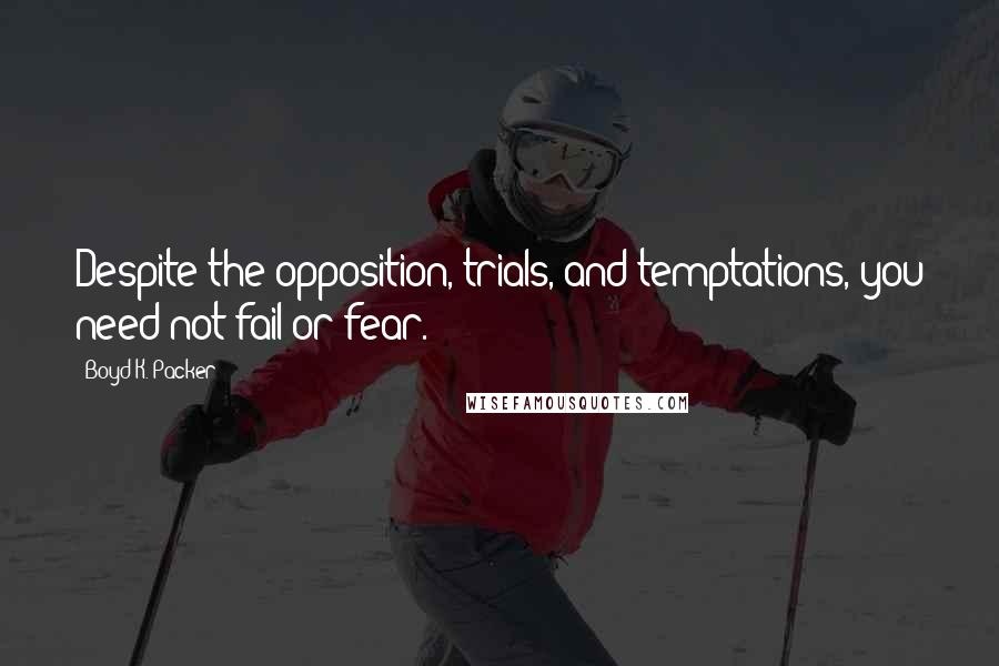 Boyd K. Packer Quotes: Despite the opposition, trials, and temptations, you need not fail or fear.