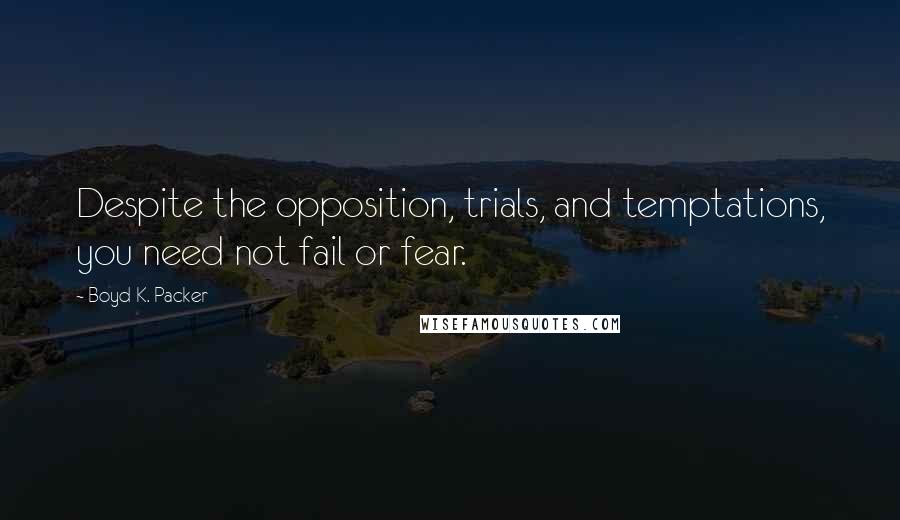 Boyd K. Packer Quotes: Despite the opposition, trials, and temptations, you need not fail or fear.