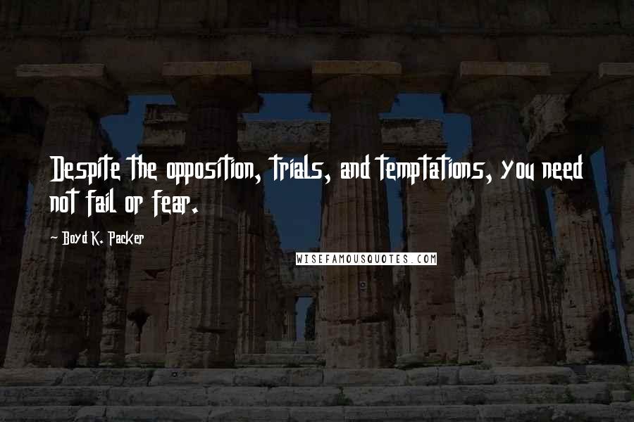 Boyd K. Packer Quotes: Despite the opposition, trials, and temptations, you need not fail or fear.