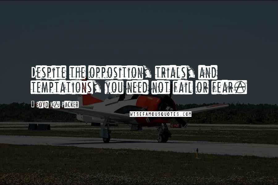 Boyd K. Packer Quotes: Despite the opposition, trials, and temptations, you need not fail or fear.