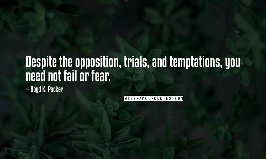 Boyd K. Packer Quotes: Despite the opposition, trials, and temptations, you need not fail or fear.