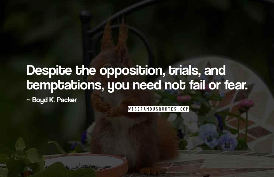 Boyd K. Packer Quotes: Despite the opposition, trials, and temptations, you need not fail or fear.