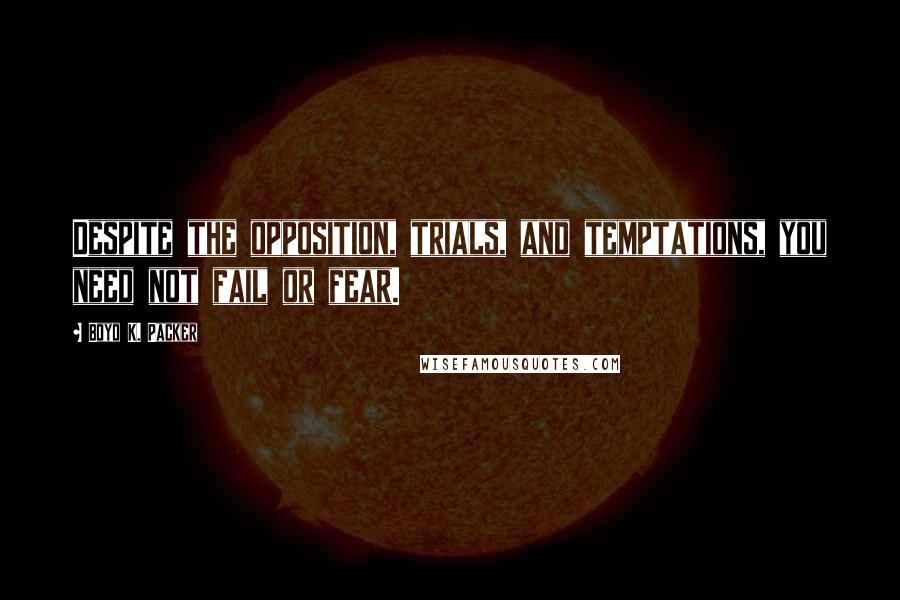 Boyd K. Packer Quotes: Despite the opposition, trials, and temptations, you need not fail or fear.