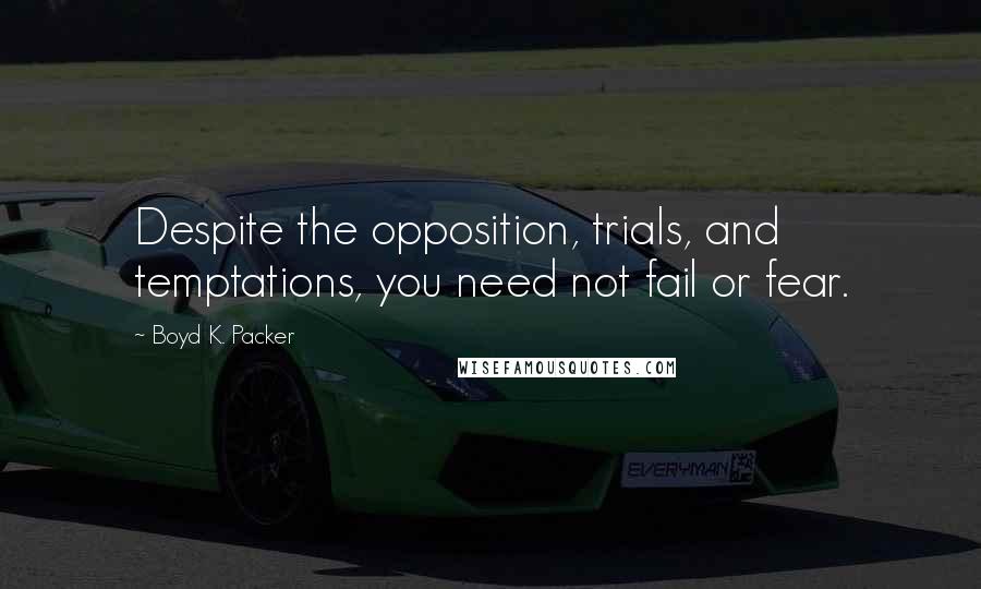 Boyd K. Packer Quotes: Despite the opposition, trials, and temptations, you need not fail or fear.