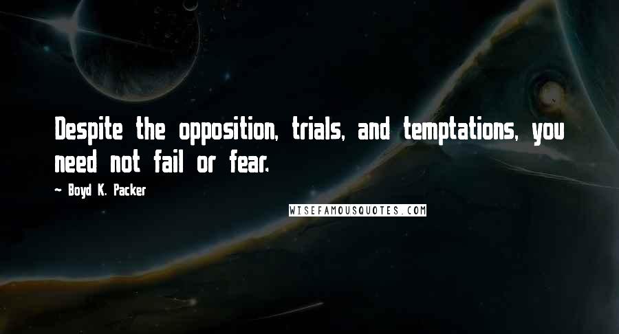 Boyd K. Packer Quotes: Despite the opposition, trials, and temptations, you need not fail or fear.
