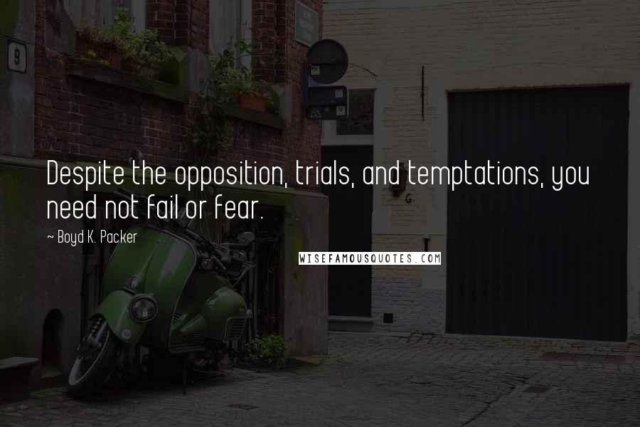 Boyd K. Packer Quotes: Despite the opposition, trials, and temptations, you need not fail or fear.