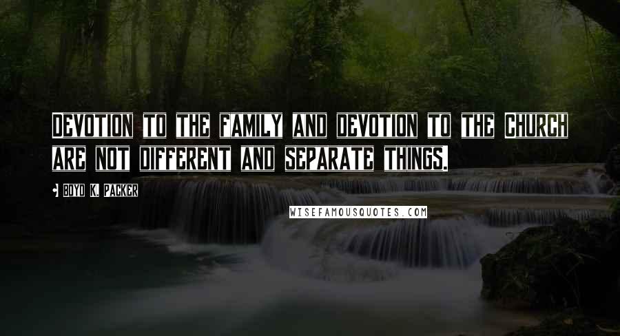 Boyd K. Packer Quotes: Devotion to the family and devotion to the Church are not different and separate things.