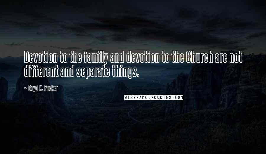 Boyd K. Packer Quotes: Devotion to the family and devotion to the Church are not different and separate things.