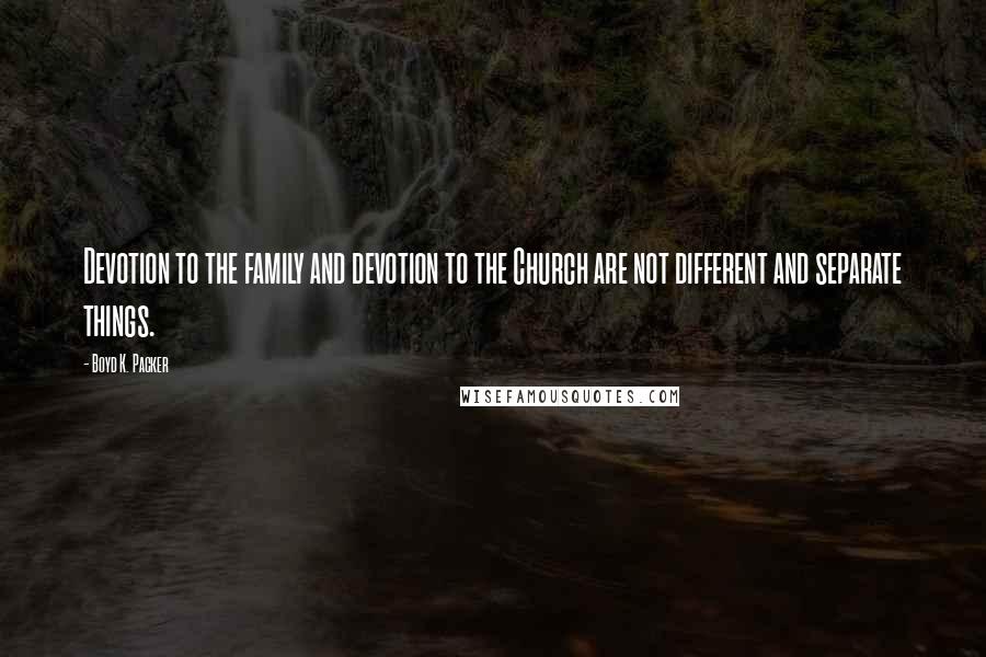 Boyd K. Packer Quotes: Devotion to the family and devotion to the Church are not different and separate things.