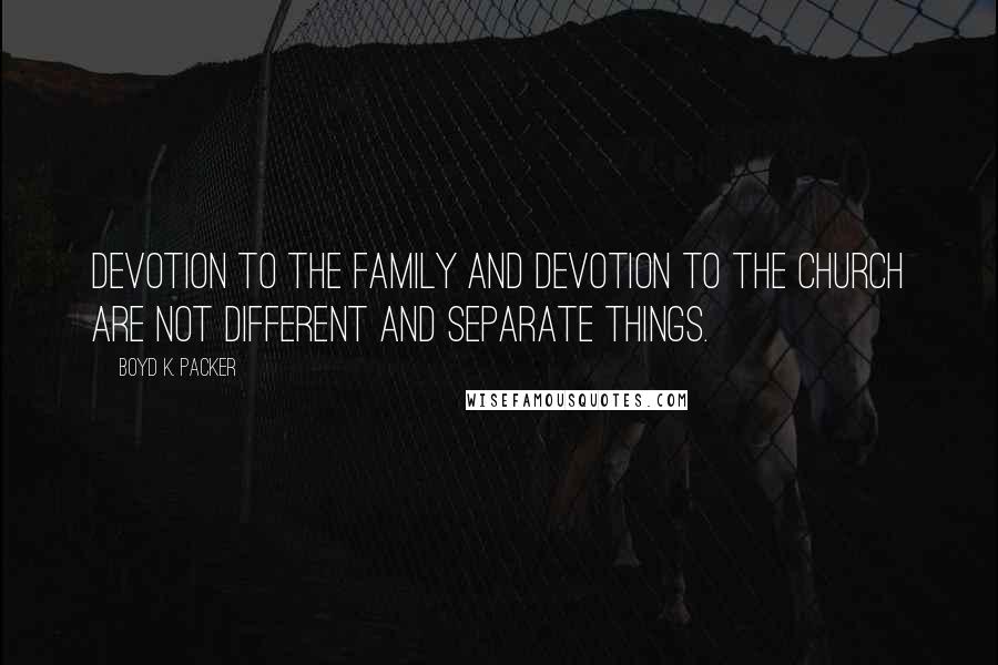 Boyd K. Packer Quotes: Devotion to the family and devotion to the Church are not different and separate things.